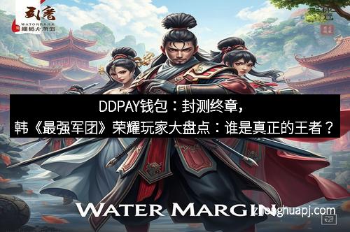 DDPAY钱包：封测终章，韩《最强军团》荣耀玩家大盘点：谁是真正的王者？